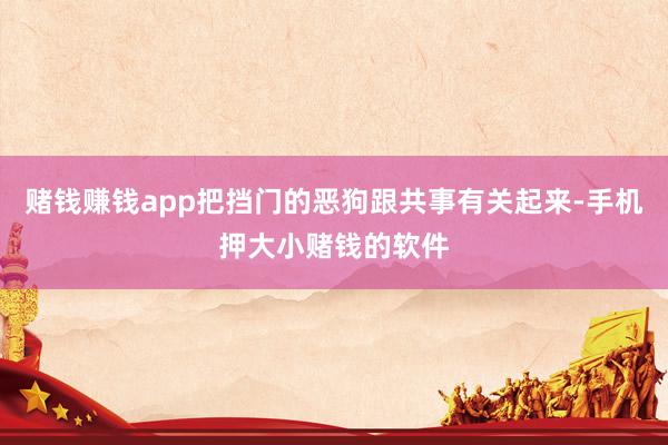 赌钱赚钱app把挡门的恶狗跟共事有关起来-手机押大小赌钱的软件