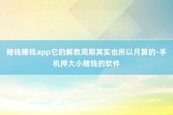 赌钱赚钱app它的解救周期其实也所以月算的-手机押大小赌钱的软件