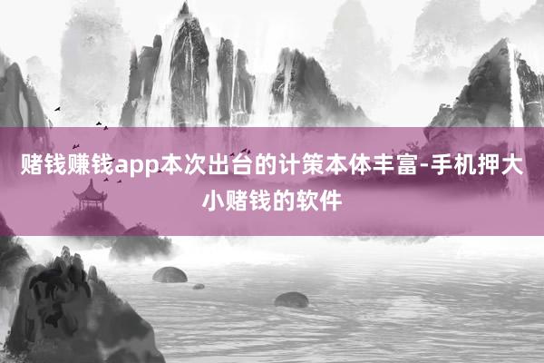 赌钱赚钱app本次出台的计策本体丰富-手机押大小赌钱的软件