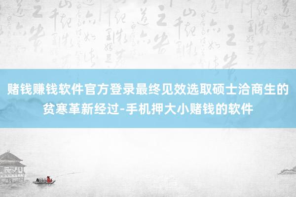 赌钱赚钱软件官方登录最终见效选取硕士洽商生的贫寒革新经过-手机押大小赌钱的软件