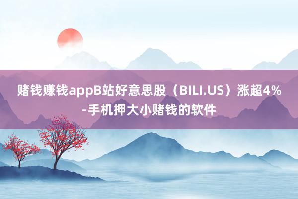 赌钱赚钱appB站好意思股（BILI.US）涨超4%-手机押大小赌钱的软件
