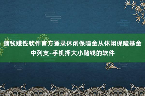 赌钱赚钱软件官方登录休闲保障金从休闲保障基金中列支-手机押大小赌钱的软件