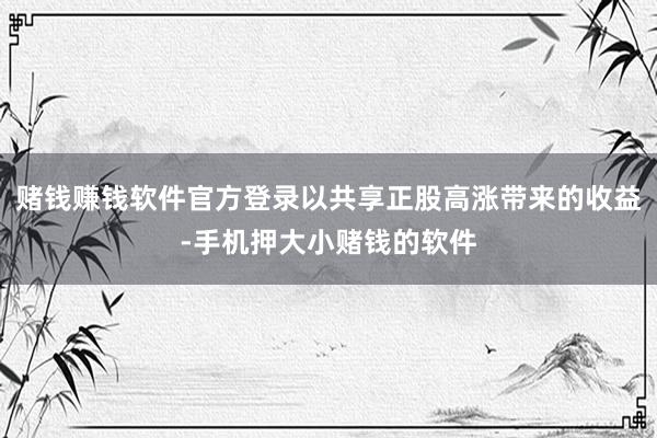 赌钱赚钱软件官方登录以共享正股高涨带来的收益-手机押大小赌钱的软件