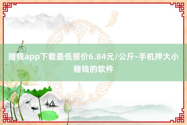 赌钱app下载最低报价6.84元/公斤-手机押大小赌钱的软件