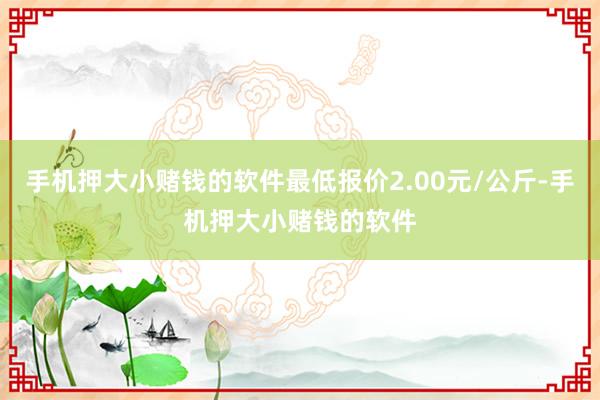手机押大小赌钱的软件最低报价2.00元/公斤-手机押大小赌钱的软件