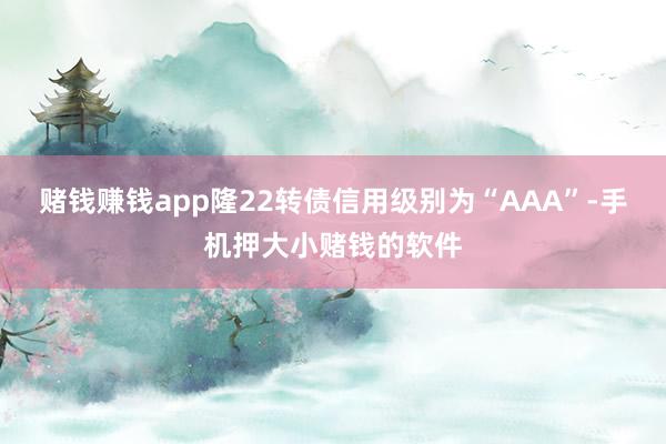 赌钱赚钱app隆22转债信用级别为“AAA”-手机押大小赌钱的软件