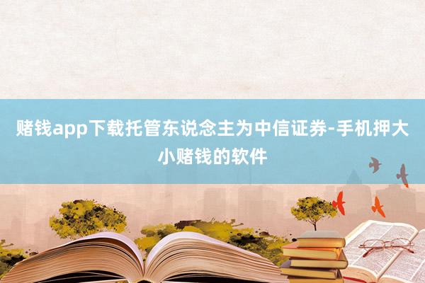 赌钱app下载托管东说念主为中信证券-手机押大小赌钱的软件