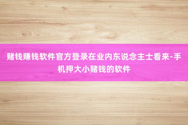 赌钱赚钱软件官方登录在业内东说念主士看来-手机押大小赌钱的软件