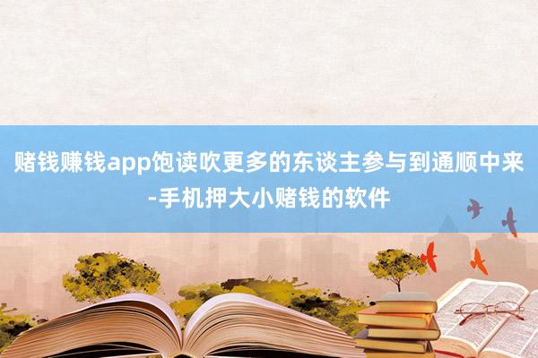 赌钱赚钱app饱读吹更多的东谈主参与到通顺中来-手机押大小赌钱的软件