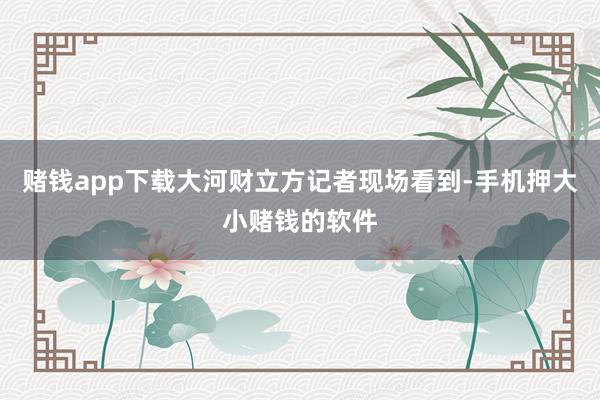 赌钱app下载大河财立方记者现场看到-手机押大小赌钱的软件
