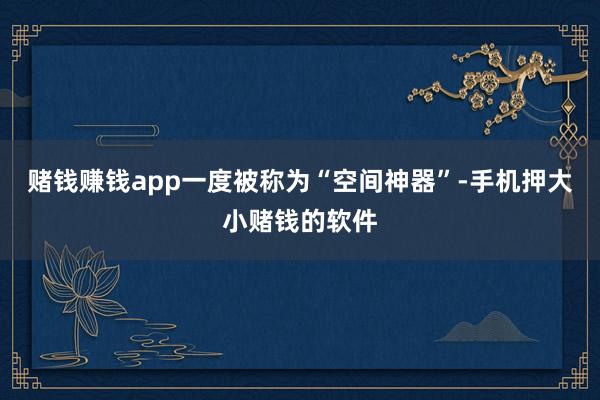 赌钱赚钱app一度被称为“空间神器”-手机押大小赌钱的软件