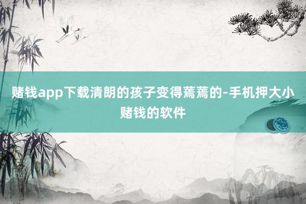 赌钱app下载清朗的孩子变得蔫蔫的-手机押大小赌钱的软件