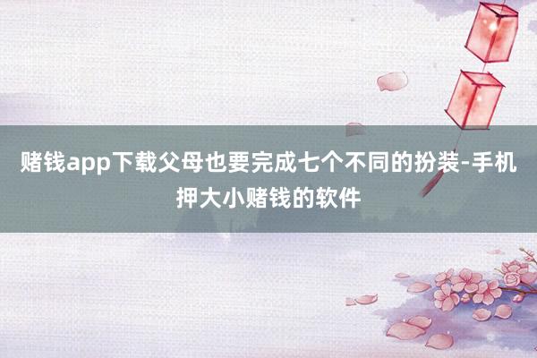 赌钱app下载父母也要完成七个不同的扮装-手机押大小赌钱的软件