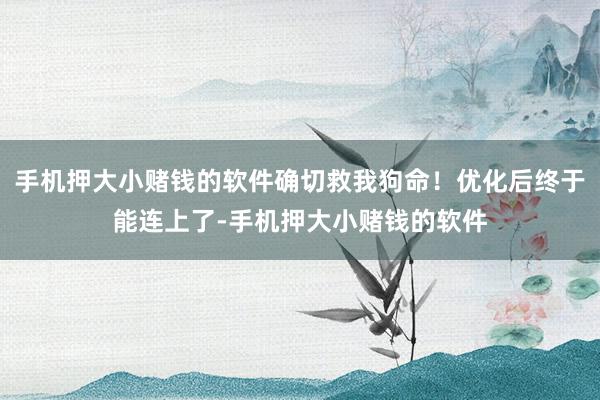 手机押大小赌钱的软件确切救我狗命！优化后终于能连上了-手机押大小赌钱的软件