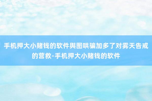 手机押大小赌钱的软件舆图哄骗加多了对雾天告戒的营救-手机押大小赌钱的软件