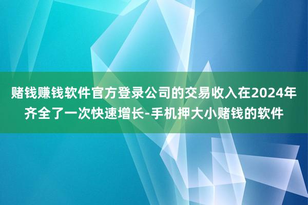 赌钱赚钱软件官方登录公司的交易收入在2024年齐全了一次快速增长-手机押大小赌钱的软件