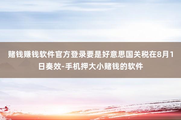 赌钱赚钱软件官方登录要是好意思国关税在8月1日奏效-手机押大小赌钱的软件