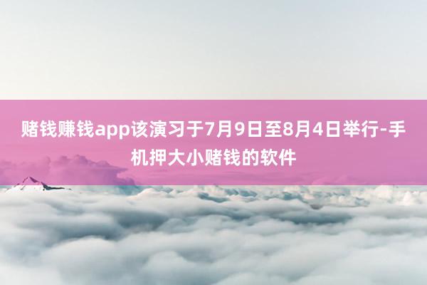 赌钱赚钱app该演习于7月9日至8月4日举行-手机押大小赌钱的软件