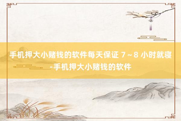 手机押大小赌钱的软件每天保证 7～8 小时就寝-手机押大小赌钱的软件