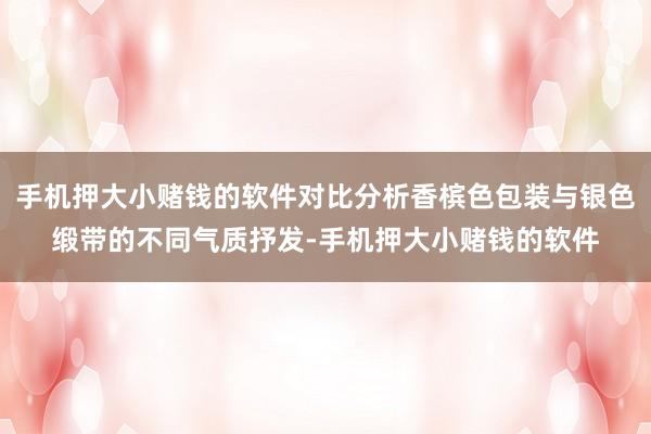 手机押大小赌钱的软件对比分析香槟色包装与银色缎带的不同气质抒发-手机押大小赌钱的软件