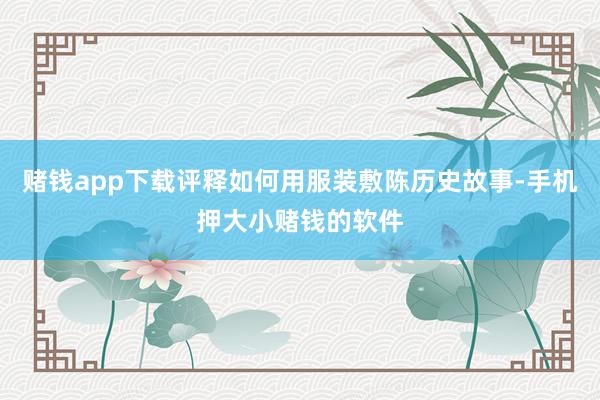 赌钱app下载评释如何用服装敷陈历史故事-手机押大小赌钱的软件