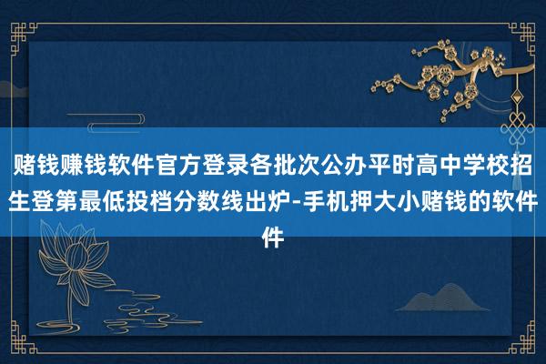 赌钱赚钱软件官方登录各批次公办平时高中学校招生登第最低投档分数线出炉-手机押大小赌钱的软件