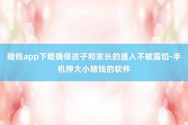 赌钱app下载确保孩子和家长的遁入不被露馅-手机押大小赌钱的软件
