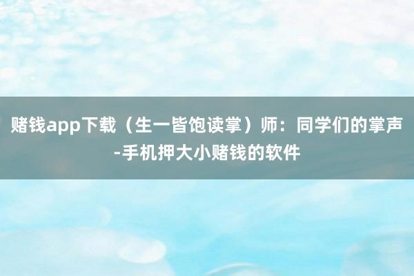 赌钱app下载（生一皆饱读掌）师：同学们的掌声-手机押大小赌钱的软件
