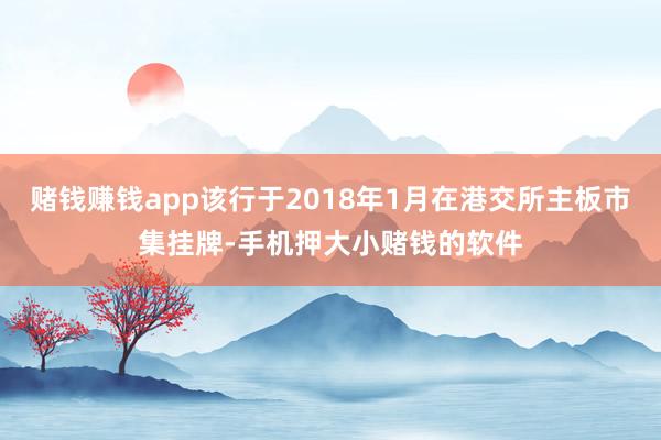 赌钱赚钱app该行于2018年1月在港交所主板市集挂牌-手机押大小赌钱的软件