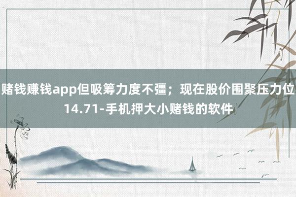 赌钱赚钱app但吸筹力度不彊；现在股价围聚压力位14.71-手机押大小赌钱的软件