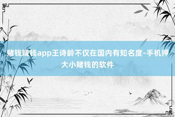 赌钱赚钱app王诗龄不仅在国内有知名度-手机押大小赌钱的软件