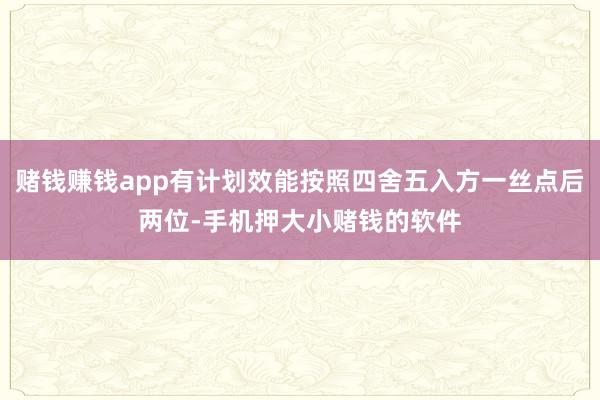 赌钱赚钱app有计划效能按照四舍五入方一丝点后两位-手机押大小赌钱的软件