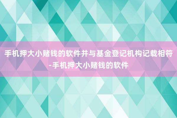 手机押大小赌钱的软件并与基金登记机构记载相符-手机押大小赌钱的软件