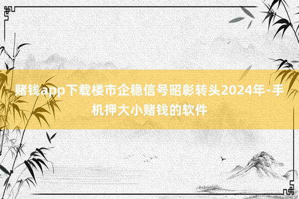 赌钱app下载楼市企稳信号昭彰转头2024年-手机押大小赌钱的软件