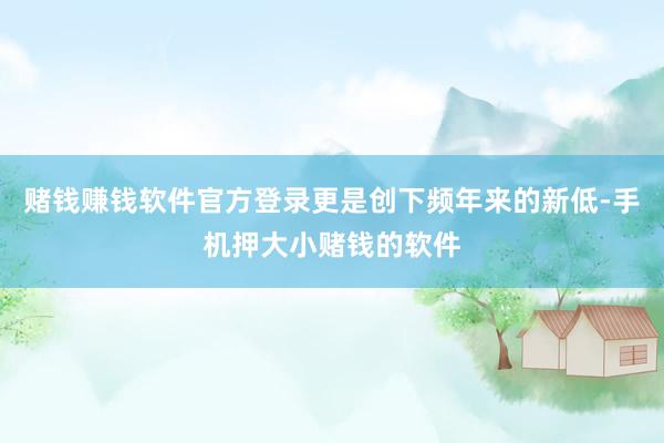 赌钱赚钱软件官方登录更是创下频年来的新低-手机押大小赌钱的软件