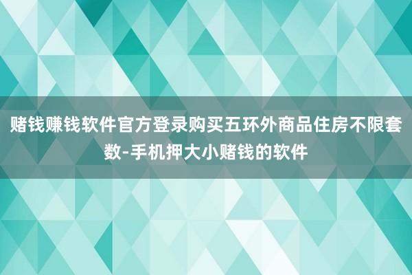 赌钱赚钱软件官方登录购买五环外商品住房不限套数-手机押大小赌钱的软件
