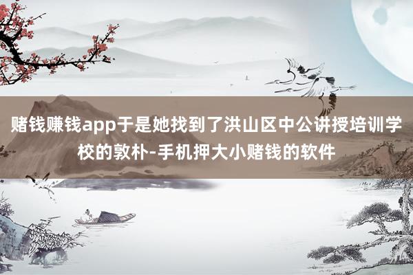 赌钱赚钱app于是她找到了洪山区中公讲授培训学校的敦朴-手机押大小赌钱的软件