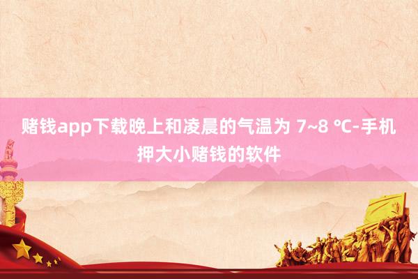 赌钱app下载晚上和凌晨的气温为 7~8 ℃-手机押大小赌钱的软件