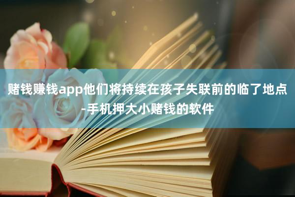 赌钱赚钱app他们将持续在孩子失联前的临了地点-手机押大小赌钱的软件
