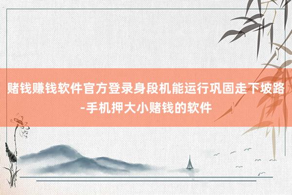 赌钱赚钱软件官方登录身段机能运行巩固走下坡路-手机押大小赌钱的软件