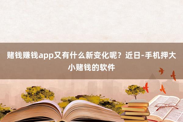 赌钱赚钱app又有什么新变化呢？近日-手机押大小赌钱的软件