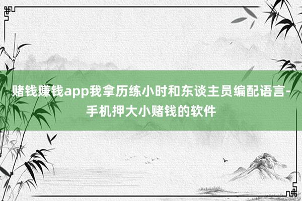 赌钱赚钱app我拿历练小时和东谈主员编配语言-手机押大小赌钱的软件