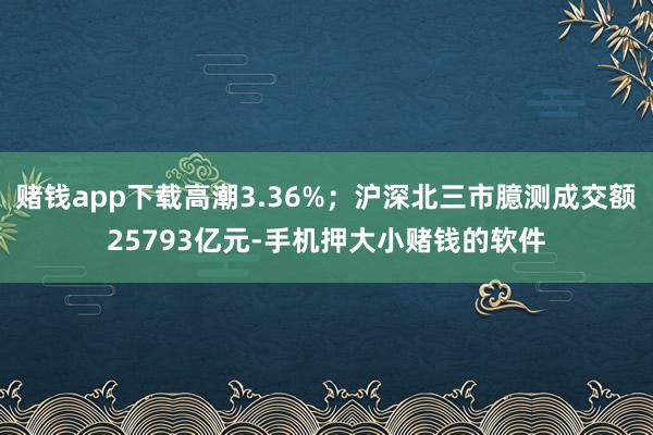 赌钱app下载高潮3.36%；沪深北三市臆测成交额25793亿元-手机押大小赌钱的软件