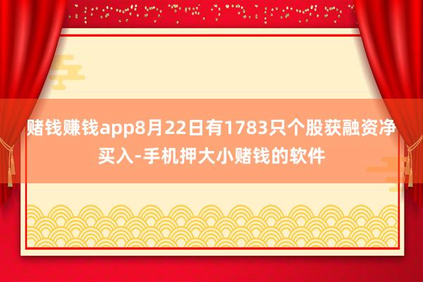 赌钱赚钱app8月22日有1783只个股获融资净买入-手机押大小赌钱的软件