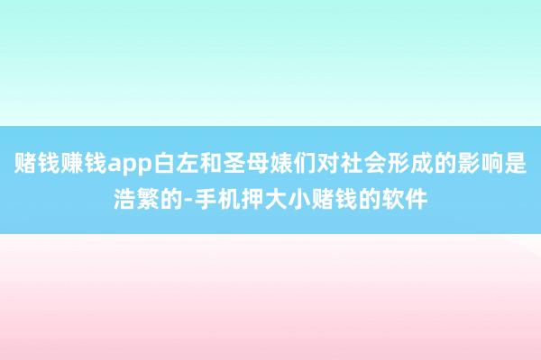 赌钱赚钱app白左和圣母婊们对社会形成的影响是浩繁的-手机押大小赌钱的软件