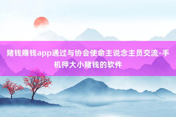赌钱赚钱app通过与协会使命主说念主员交流-手机押大小赌钱的软件