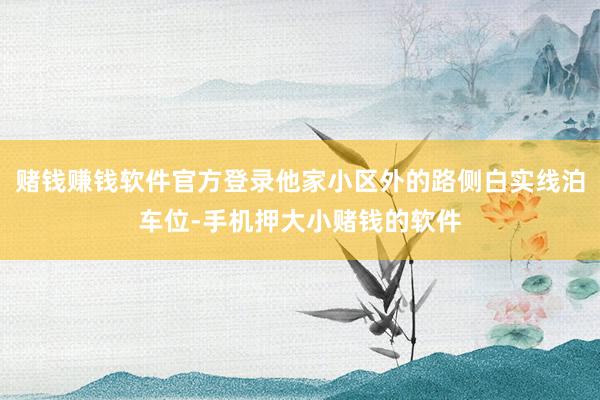赌钱赚钱软件官方登录他家小区外的路侧白实线泊车位-手机押大小赌钱的软件