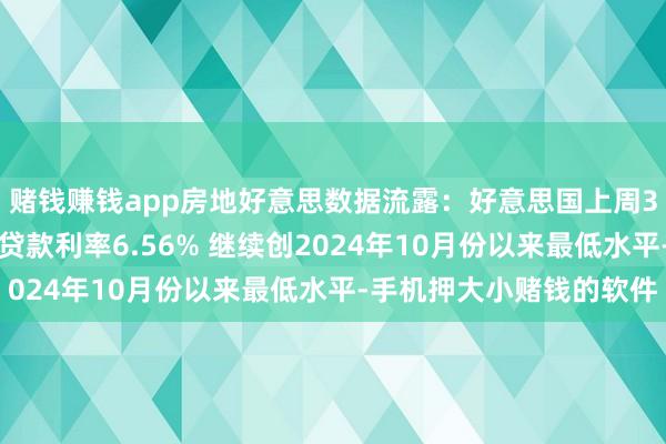 赌钱赚钱app房地好意思数据流露：好意思国上周30年期按揭贷款/典质贷款利率6.56% 继续创2024年10月份以来最低水平-手机押大小赌钱的软件