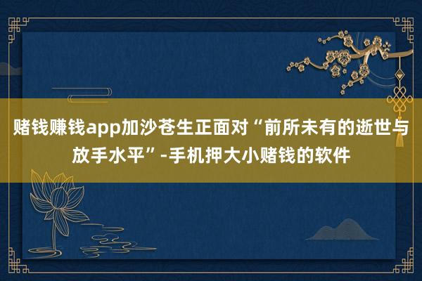 赌钱赚钱app加沙苍生正面对“前所未有的逝世与放手水平”-手机押大小赌钱的软件