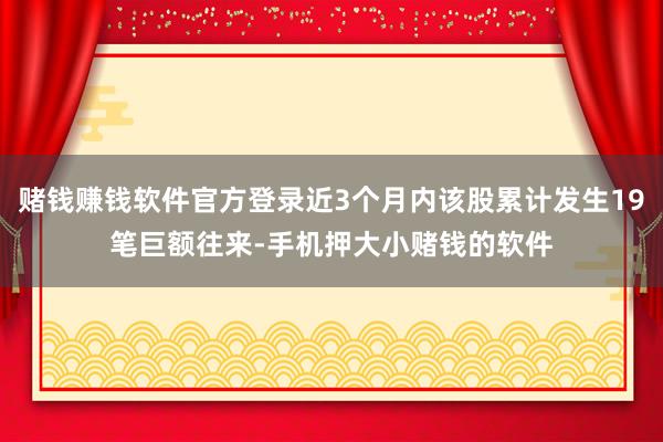 赌钱赚钱软件官方登录近3个月内该股累计发生19笔巨额往来-手机押大小赌钱的软件